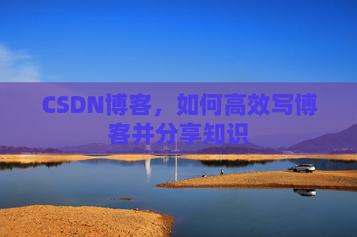 CSDN博客，如何高效写博客并分享知识