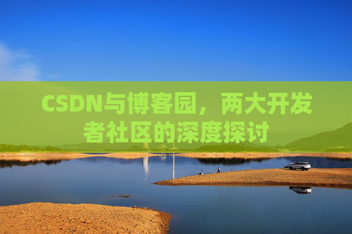 CSDN与博客园，两大开发者社区的深度探讨